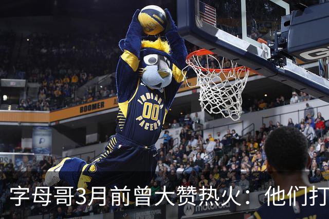 字母哥3月前曾大赞热火：他们打法硬朗全民皆兵 传导球体系很夸张